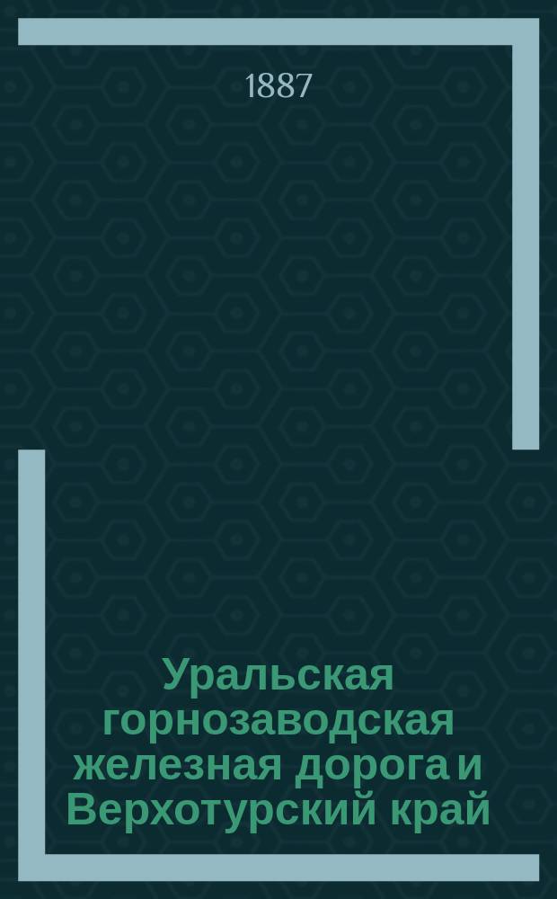 Уральская горнозаводская железная дорога и Верхотурский край : путевые впечатления