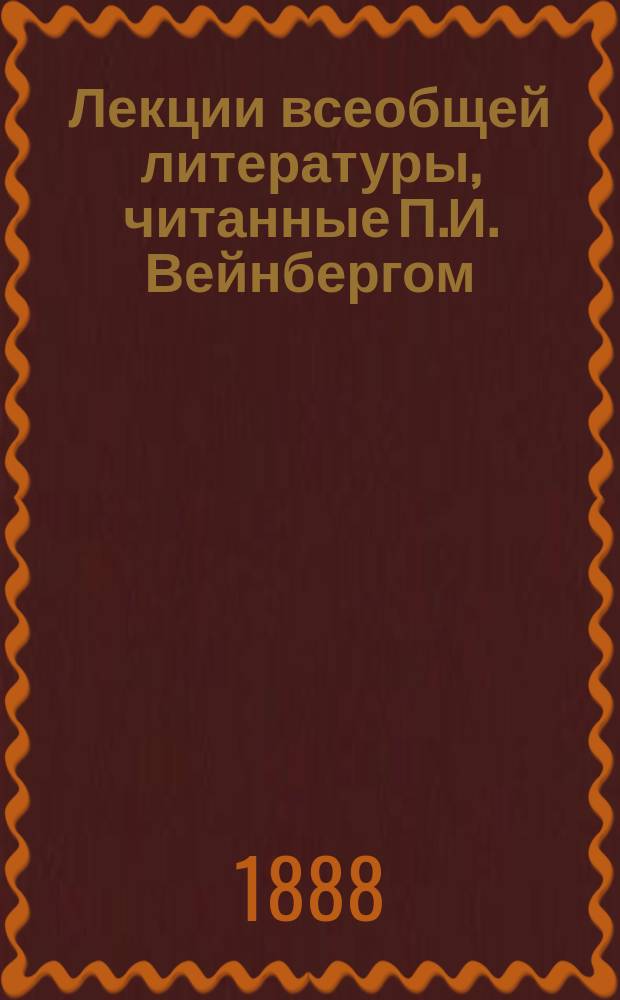 Лекции всеобщей литературы, читанные П.И. Вейнбергом : педагогические курсы, 2 курс 1887/8 г