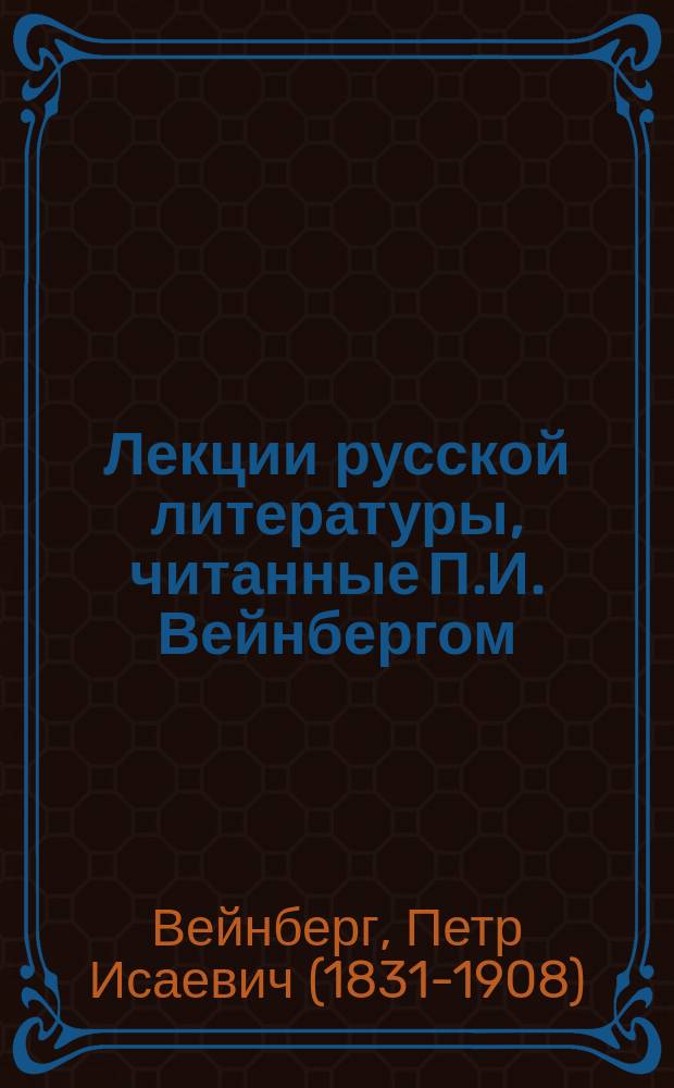 Лекции русской литературы, читанные П.И. Вейнбергом : Пед. курсы : 2 курс. 1887/8 г