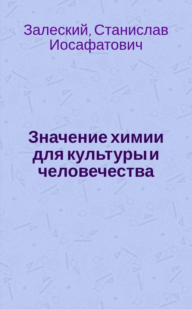 Значение химии для культуры и человечества; Метод ее преподавания: Вступ. лекция при открытии курса общей химии в Том. ун-те 30 сент. 1888 г. / Соч. Ст. Залеского