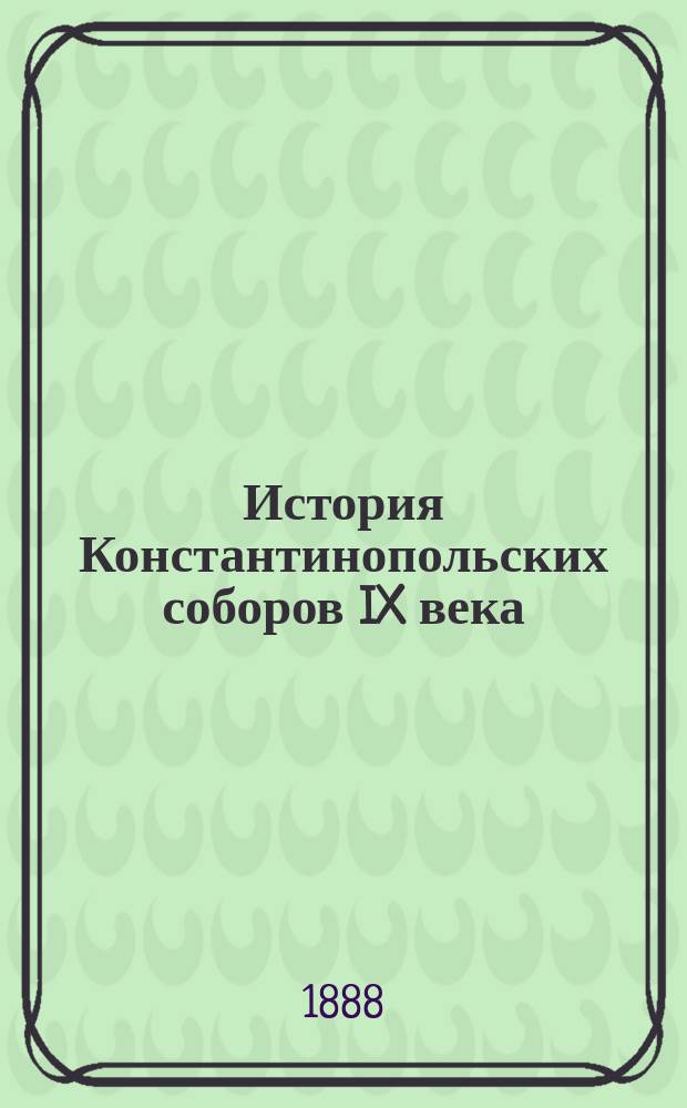 История Константинопольских соборов IX века (861-880 гг.) профессора М. [Моск.] д. [духовной] академии А. Лебедева