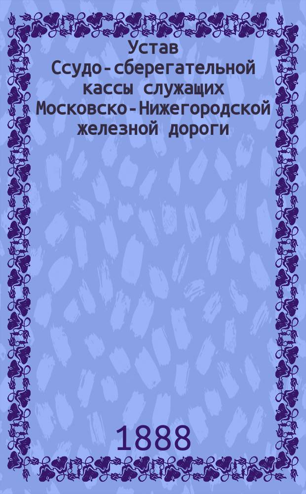 Устав Ссудо-сберегательной кассы служащих Московско-Нижегородской железной дороги, учрежденной при Службе движения : Утв. 30 марта 1888 г.