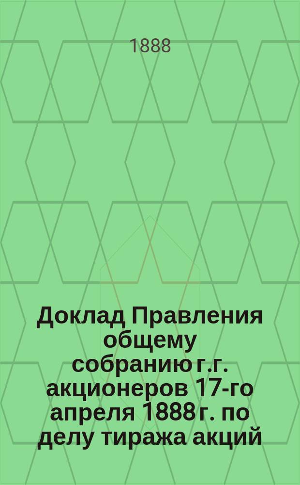 Доклад Правления общему собранию г.г. акционеров 17-го апреля 1888 г. по делу тиража акций; Доклад... по вопросу о выдаче предварительного дивидента / О-во Московско-Рязанской ж. д