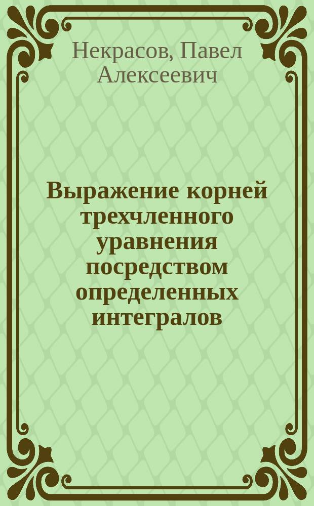 Выражение корней трехчленного уравнения посредством определенных интегралов : Чит. в Мат. о-ве 1887 г. 15-го дек