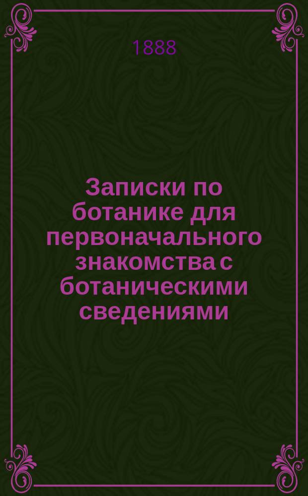 Записки по ботанике для первоначального знакомства с ботаническими сведениями : По лекциям проф. Бородина, Тимирязева и др. сост. учитель естествоведения Мариино-Гор. с.-х. школы М. Павлов