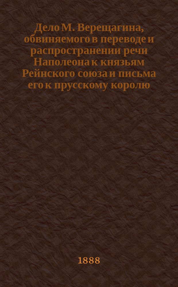 Дело М. Верещагина, [обвиняемого в переводе и распространении речи Наполеона к князьям Рейнского союза и письма его к прусскому королю], в Сенате в 1812-1816 годах