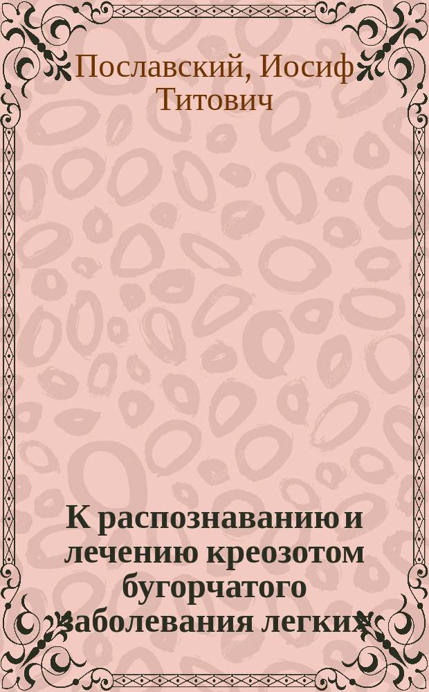 К распознаванию и лечению креозотом бугорчатого заболевания легких : Дис. на степ. д-ра мед. врача И. Пославского