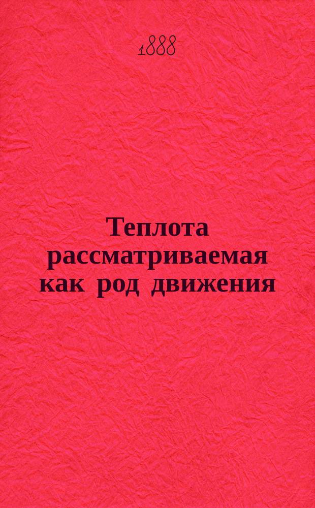 Теплота рассматриваемая как род движения : Публ. лекции Джона Тиндаля, проф. физики в Великобрит. королев. ин-те : Пер. с 7 англ. изд