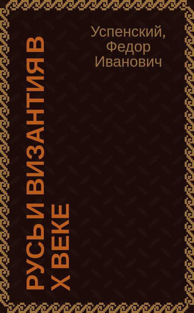 Русь и Византия в X веке : Речь, произнес. 11 мая 1888 г. в торжеств. собр. Одес. славян. благотвор. о-ва в память 900-летего юбилея крещения Руси