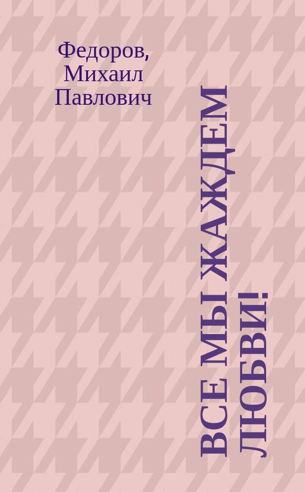 Все мы жаждем любви! : Фарс-оперетта в 4 карт