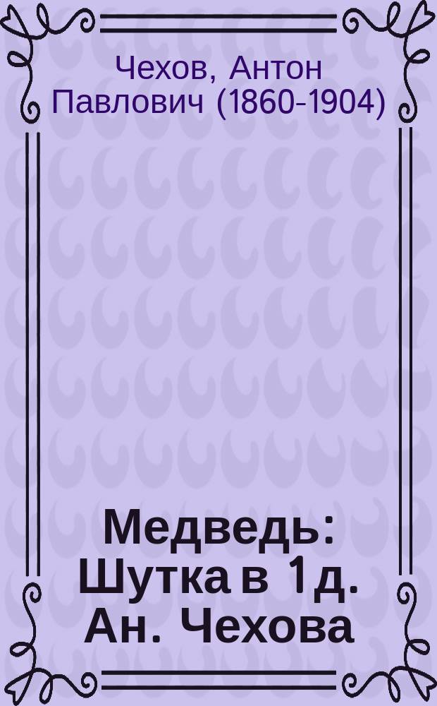 ... Медведь : Шутка в 1 д. Ан. Чехова