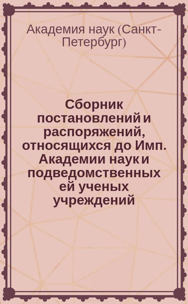 Сборник постановлений и распоряжений, относящихся до Имп. Академии наук и подведомственных ей ученых учреждений