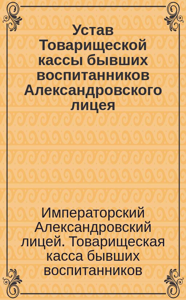 Устав Товарищеской кассы бывших воспитанников Александровского лицея : Утв. 10 дек. 1897 г.