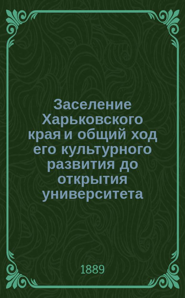 Заселение Харьковского края и общий ход его культурного развития до открытия университета : Речь, сказ. на акте в Имп. Харьк. ун-те 17 янв. 1889 г. проф. Д.И. Багалеем