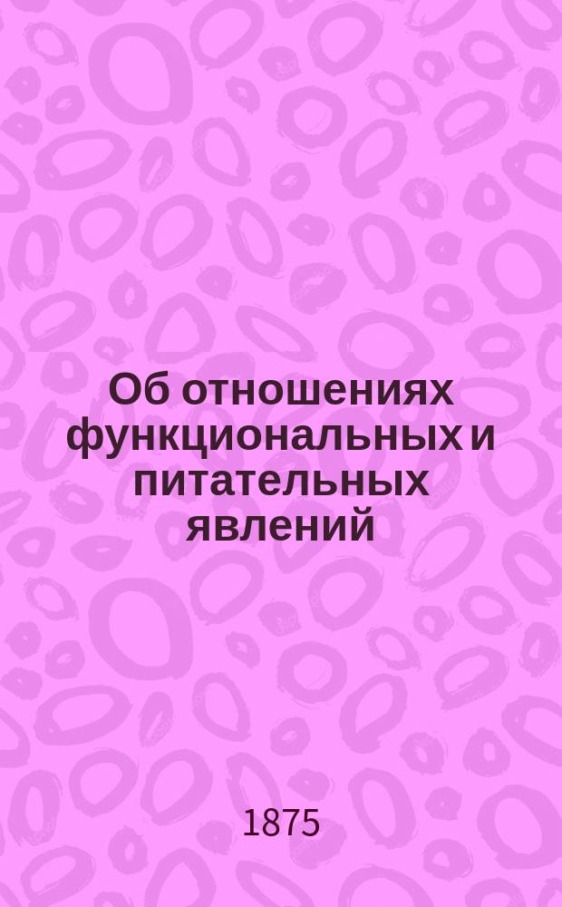 Об отношениях функциональных и питательных явлений : (Публ. лекции, чит. в Париже летом 1875 г.)