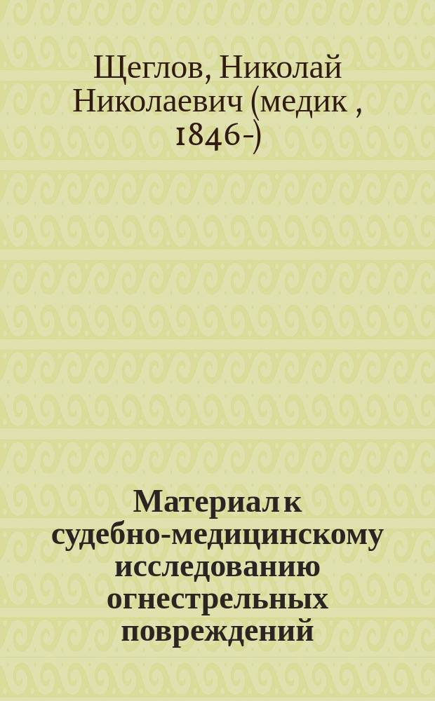 Материал к судебно-медицинскому исследованию огнестрельных повреждений : Рассужд. на степ. д-ра мед. лекаря Николая Щеглова