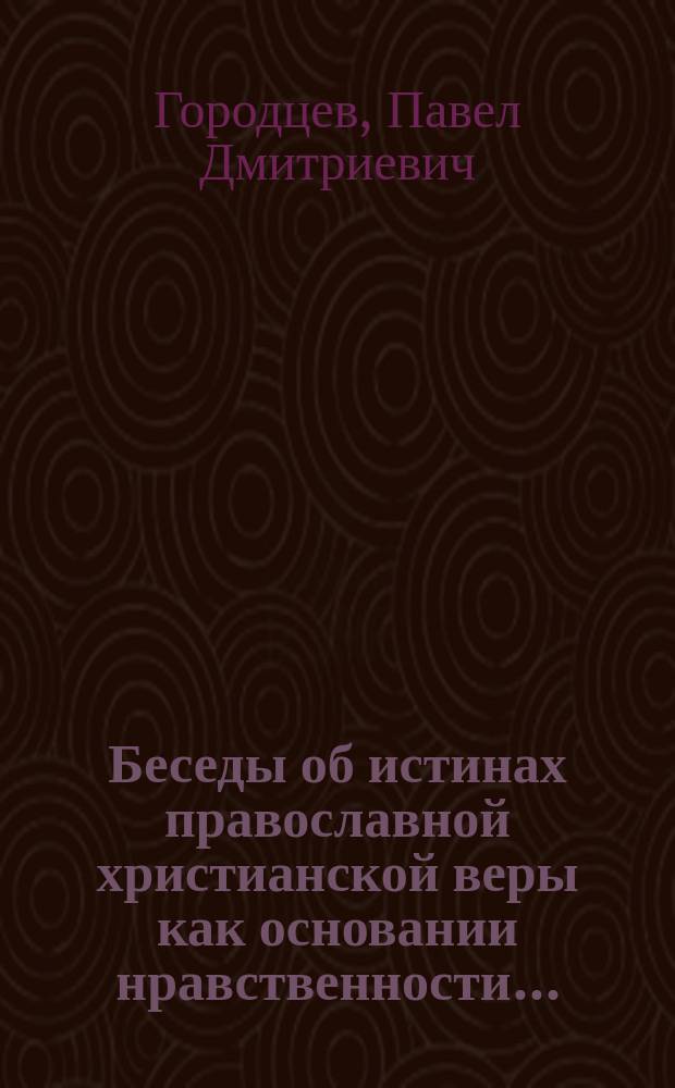 Беседы об истинах православной христианской веры как основании нравственности...