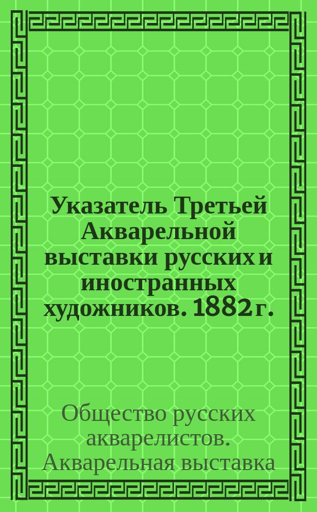 Указатель Третьей Акварельной выставки русских и иностранных художников. 1882 г.
