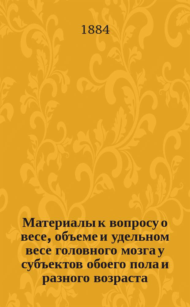 Материалы к вопросу о весе, объеме и удельном весе головного мозга у субъектов обоего пола и разного возраста; также о размерах черепа и наружной поверхности долей мозга : (Антропометрич. исследование из Кабинета проф. П.Ф. Лесгафта) : Дисс. на степень д-ра мед. врача И. Бухштаба