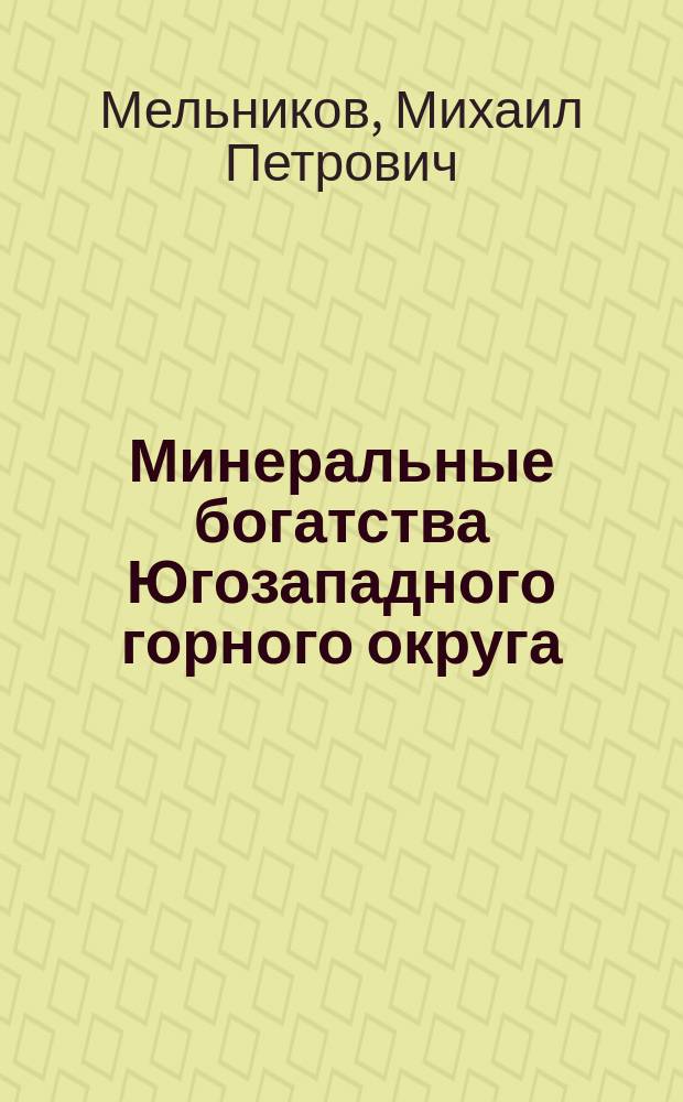 Минеральные богатства Югозападного горного округа : Извлеч. из кн. инж.-технол. Н.П. Мельникова: "О современном состоянии сельскохоз. и заводской промышленности на Юге России, в связи с Выставкой 1884 г., в Одессе"