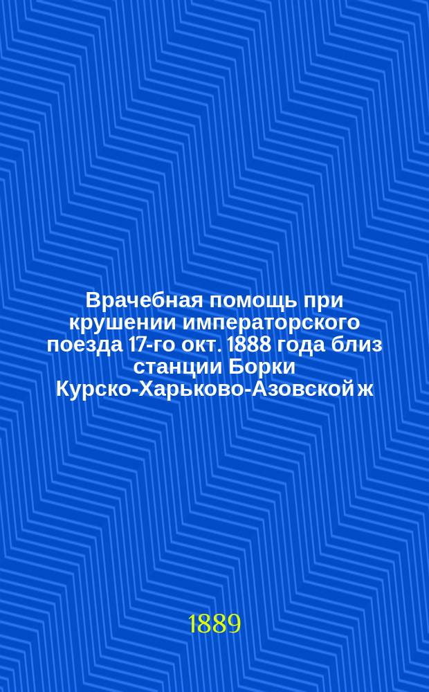 Врачебная помощь при крушении императорского поезда 17-го окт. 1888 года близ станции Борки Курско-Харьково-Азовской ж. д.