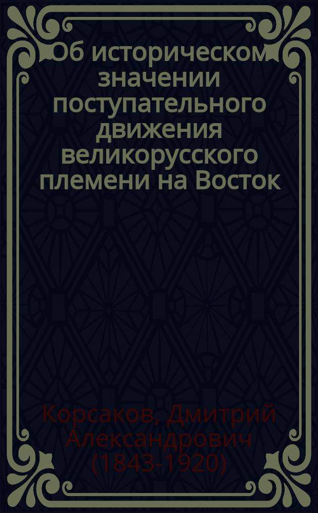 Об историческом значении поступательного движения великорусского племени на Восток : Речь, произнес. в торжеств. собр. Имп. Казан. ун-та 5 нояб. 1889 г., орд. проф. рус. истории Д.А. Корсаковым