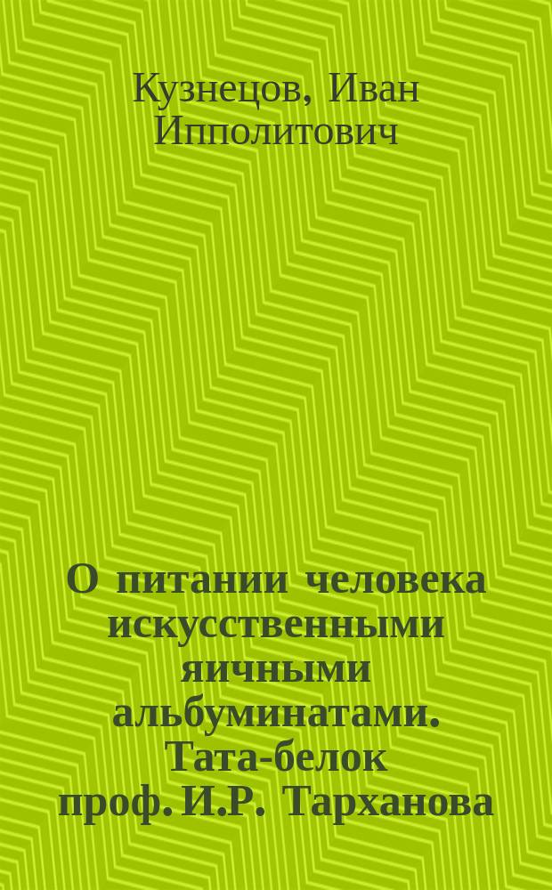 О питании человека искусственными яичными альбуминатами. Тата-белок проф. И.Р. Тарханова : Дис. на степ. д-ра мед., лекаря Ивана Кузнецова