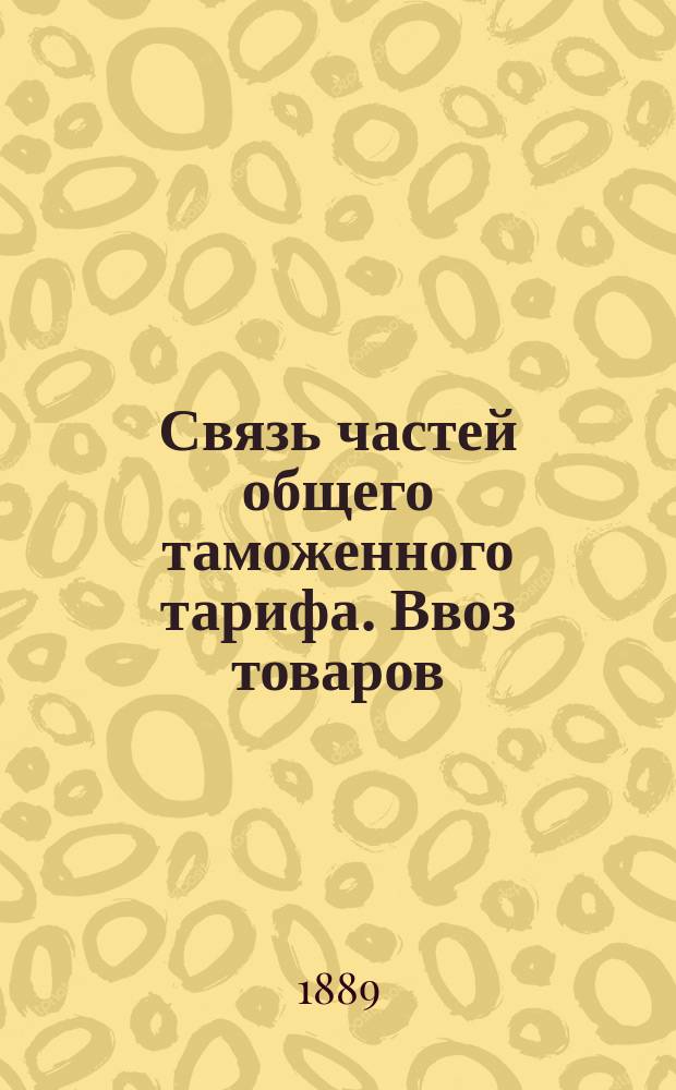 Связь частей общего таможенного тарифа. Ввоз товаров : Докл. записка чл. Совета торговли и мануфактур Д. Менделеева