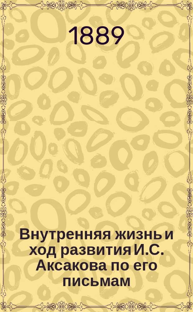 Внутренняя жизнь и ход развития И.С. Аксакова по его письмам : Чит. в торжеств. собр. Славян. о-ва 14 февр. 1889 г.