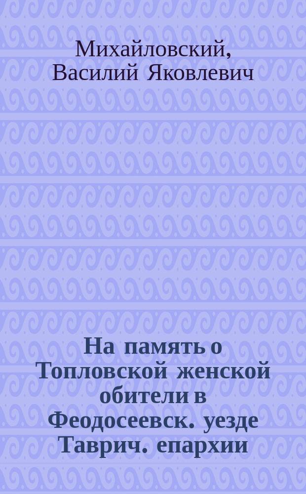 На память о Топловской женской обители в Феодосеевск. уезде Таврич. епархии