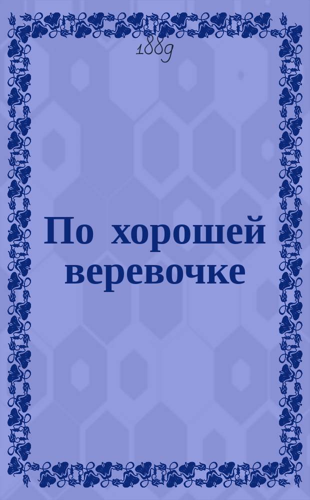 По хорошей веревочке : (По хорошей дорожке) : Нар. комедия из сиб. жизни в 3 д. В.М. Михеева