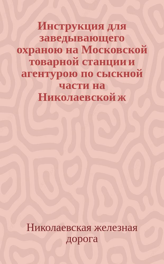 Инструкция для заведывающего охраною на Московской товарной станции и агентурою по сыскной части на Николаевской ж. д. : Утв. ... 9 июля 1886 г.