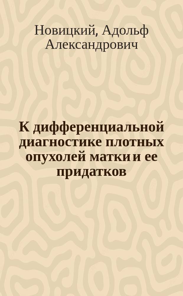 К дифференциальной диагностике плотных опухолей матки и ее придатков : ... доложено в О-ве рус. врачей 12 янв. 1889 г. с демонстрацией препаратов