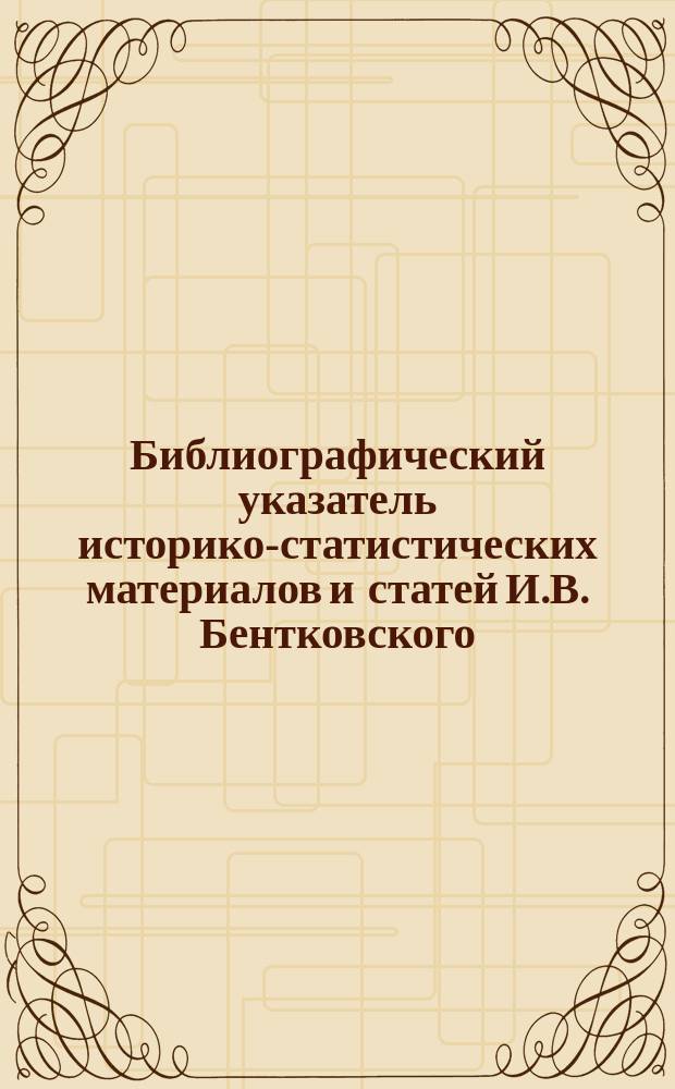 Библиографический указатель историко-статистических материалов и статей И.В. Бентковского, помещенных в периодических изданиях с 1853 по 1888 г.