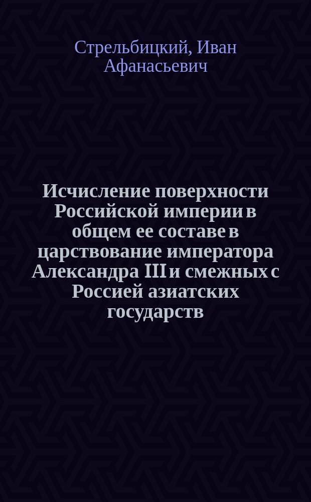 Исчисление поверхности Российской империи в общем ее составе в царствование императора Александра III и смежных с Россией азиатских государств : в приложении - карта владений России