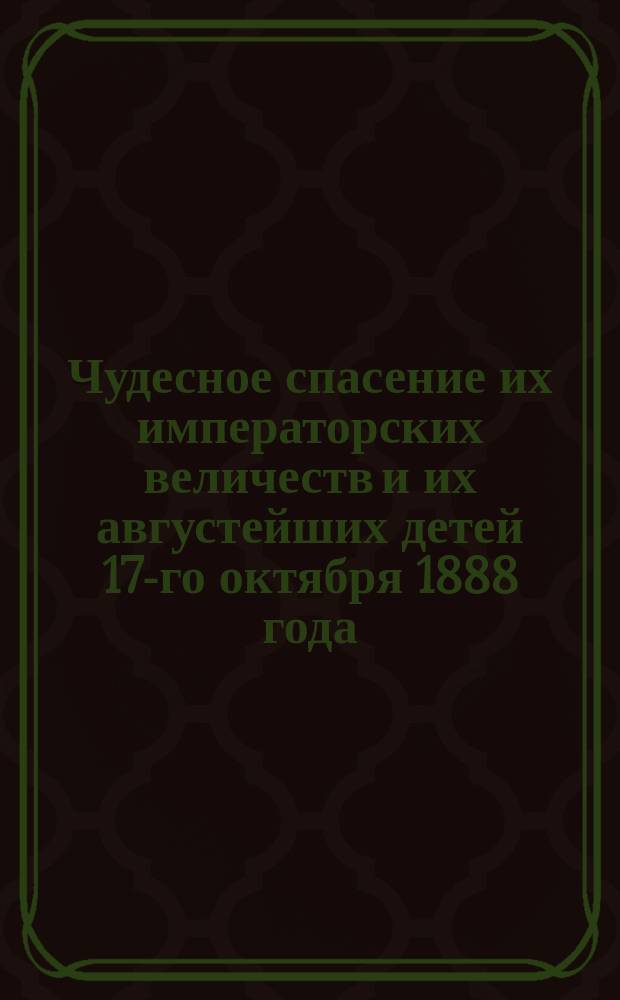 Чудесное спасение их императорских величеств и их августейших детей 17-го октября 1888 года : Чтение для войск и народа