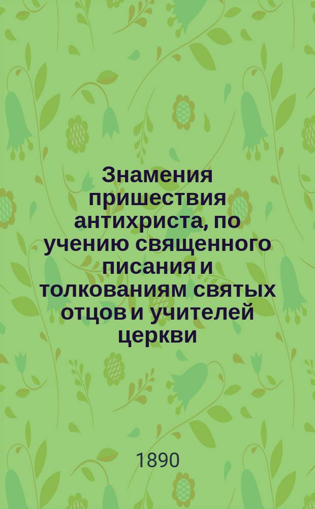 Знамения пришествия антихриста, по учению священного писания и толкованиям святых отцов и учителей церкви: Иоанна Златоуста, Андрея Кессарийского, Иоанна Дамаскина, Ефрема Сирина, Феодорита и других