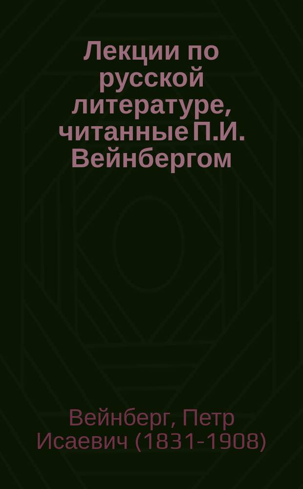 Лекции по русской литературе, читанные П.И. Вейнбергом : 1 курс. 1889-1890 г