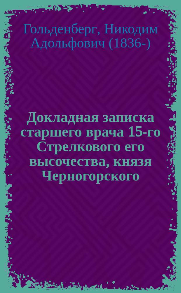 Докладная записка старшего врача 15-го Стрелкового его высочества, князя Черногорского, Николая I, полка в Главный военно-санитарный комитет коллежского советника Гольденберга. С.-Петербург, 8 янв. 1890 г.