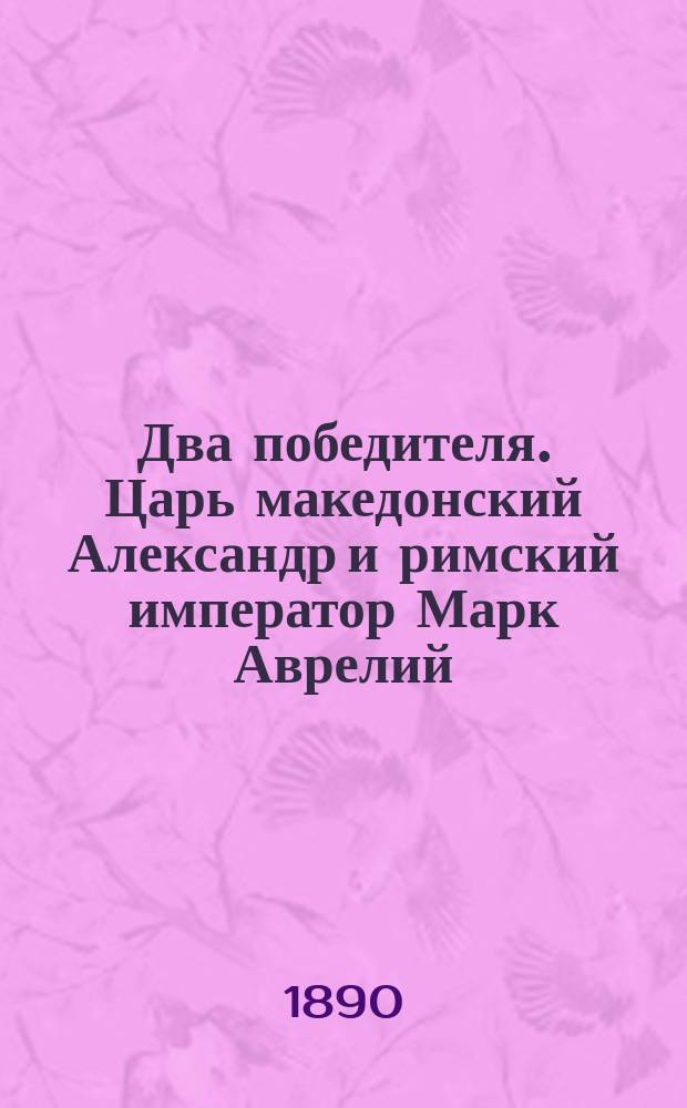 Два победителя. Царь македонский Александр и римский император Марк Аврелий : Из древ. истории