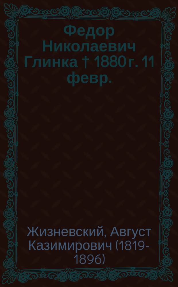 Федор Николаевич Глинка † 1880 г. 11 февр. : (Чит. в заседании Твер. учен. архив. комис. 8 нояб. 1889 г.)