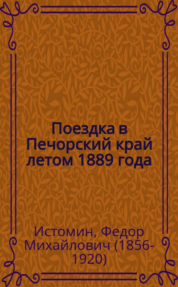 Поездка в Печорский край летом 1889 года : (читано в Общем собрании И.Р.Г.О. 13 декабря 1889 г.)