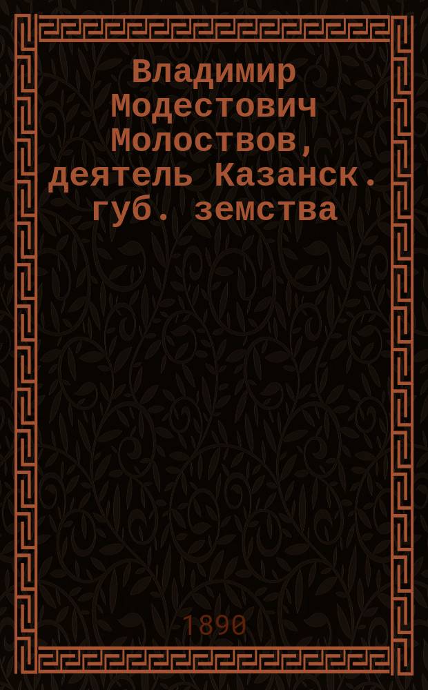 Владимир Модестович Молоствов, [деятель Казанск. губ. земства] : Некролог, сост. Д.А. Корсаковым
