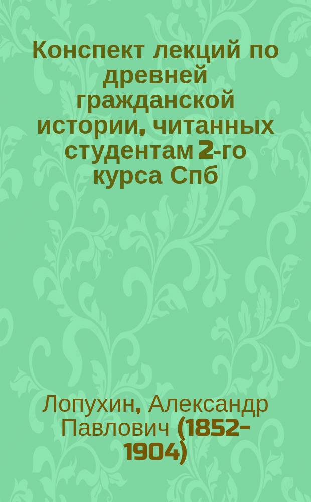 Конспект лекций по древней гражданской истории, читанных студентам 2-го курса Спб. дух. академии в 1889-90 акад. году, экстраординарным профессором А.П. Лопухиным
