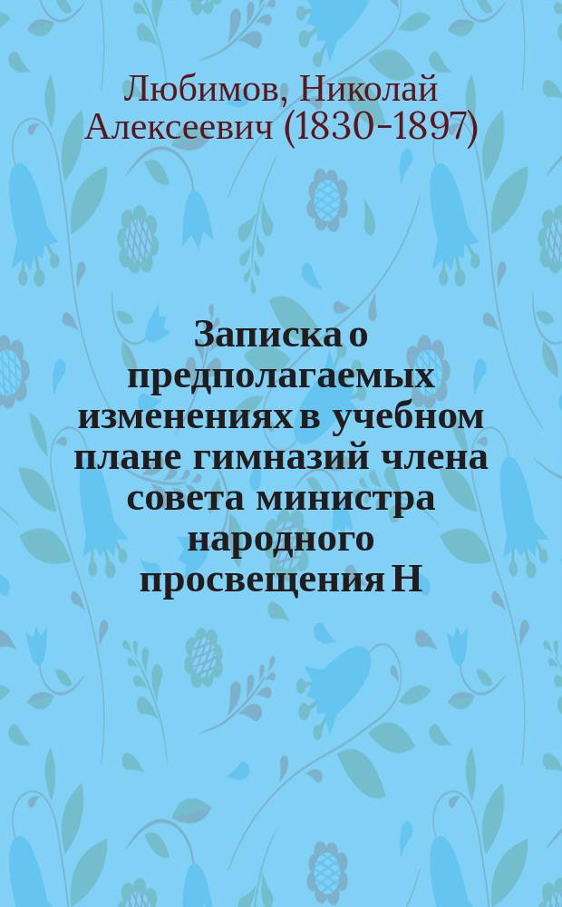 Записка о предполагаемых изменениях в учебном плане гимназий члена совета министра народного просвещения Н.А. Любимова