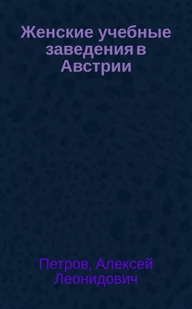 Женские учебные заведения в Австрии (Цислейтании) : (Сост. по поруч. Сов. Мариин. ин-та в С.-Петербурге)