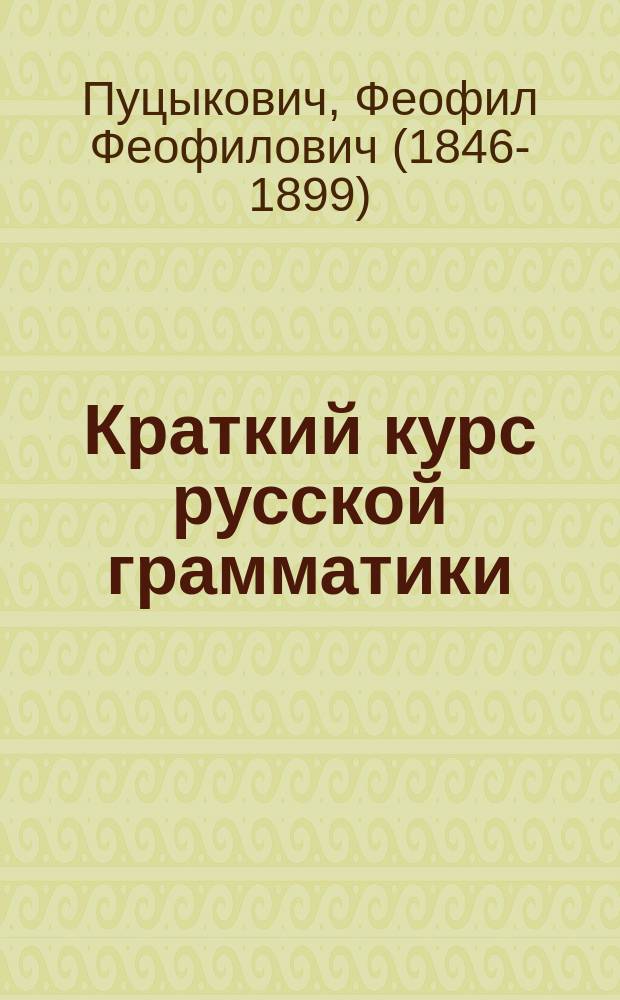 Краткий курс русской грамматики : (Этимология и синтаксис) : Для приготов. классов сред. учеб. заведений и частн. приготов. уч-щ, для 1 и 2 кл. гор. и двухклас. сел. уч-щ : Правила и письм. граммат. упражнения : Правописание по акад. руководству Я.К. Грота