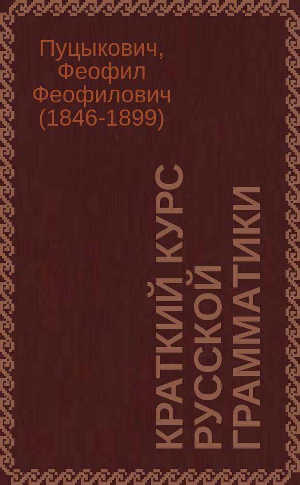 Краткий курс русской грамматики : (Этимология и синтаксис) : Для приготов. классов сред. учеб. заведений и частн. приготов. уч-щ, для 1 и 2 кл. гор. и двухклас. сел. уч-щ : Правила и письм. граммат. упражнения : Правописание по акад. руководству Я.К. Грота