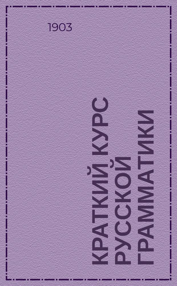 Краткий курс русской грамматики : (Этимология и синтаксис) : Для приготов. классов сред. учеб. заведений и частн. приготов. уч-щ, для 1 и 2 кл. гор. и двухклас. сел. уч-щ : Правила и письм. граммат. упражнения : Правописание по акад. руководству Я.К. Грота