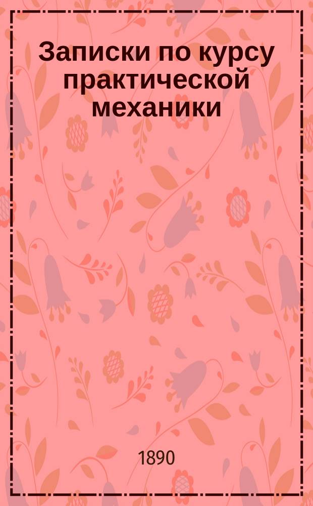 Записки по курсу практической механики (машинной) : 1889-90 г